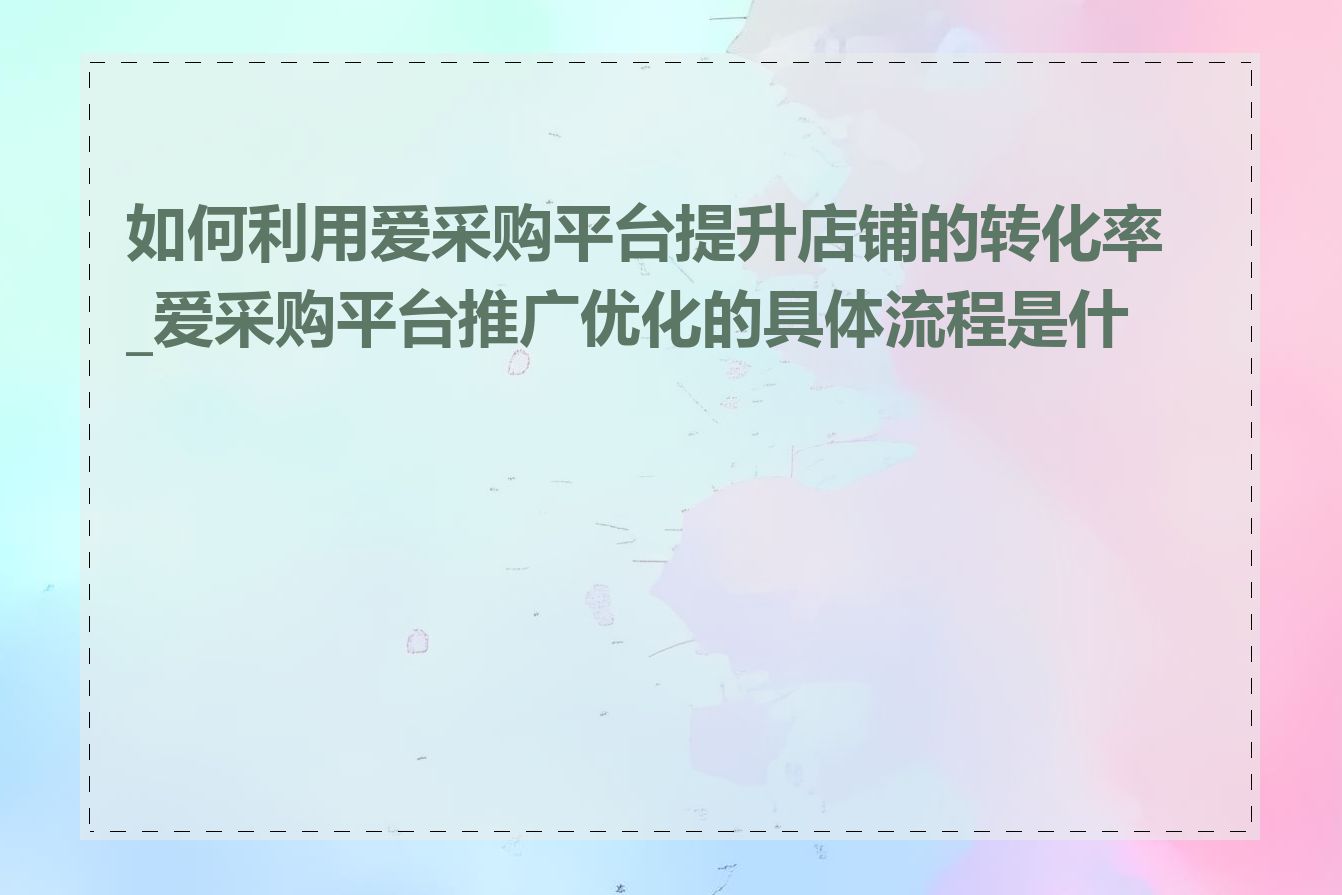 如何利用爱采购平台提升店铺的转化率_爱采购平台推广优化的具体流程是什么