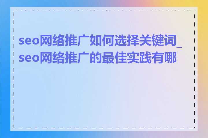 seo网络推广如何选择关键词_seo网络推广的最佳实践有哪些