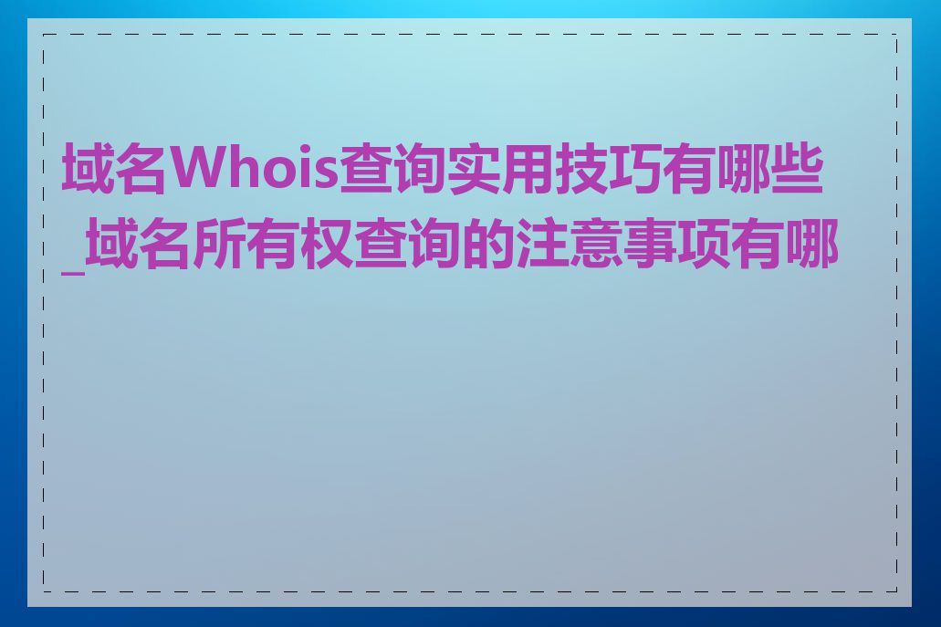域名Whois查询实用技巧有哪些_域名所有权查询的注意事项有哪些