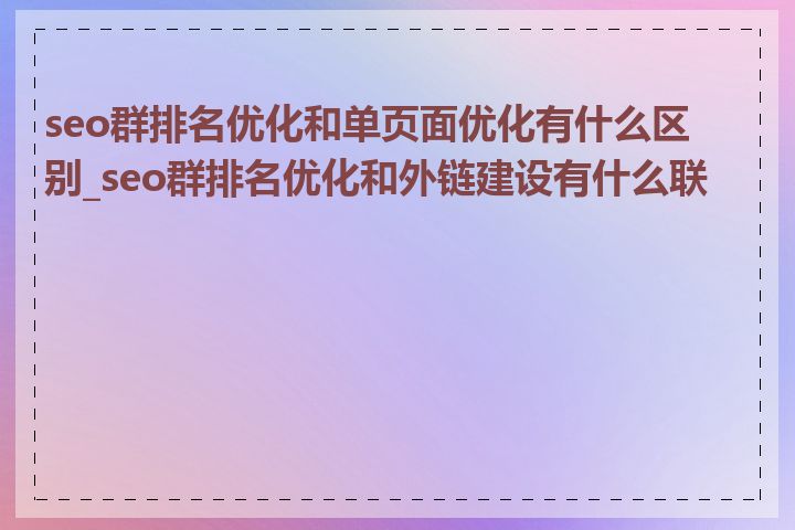 seo群排名优化和单页面优化有什么区别_seo群排名优化和外链建设有什么联系