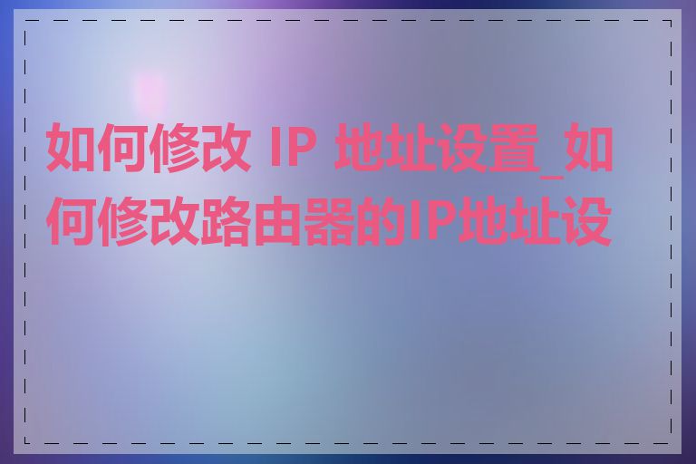 如何修改 IP 地址设置_如何修改路由器的IP地址设置