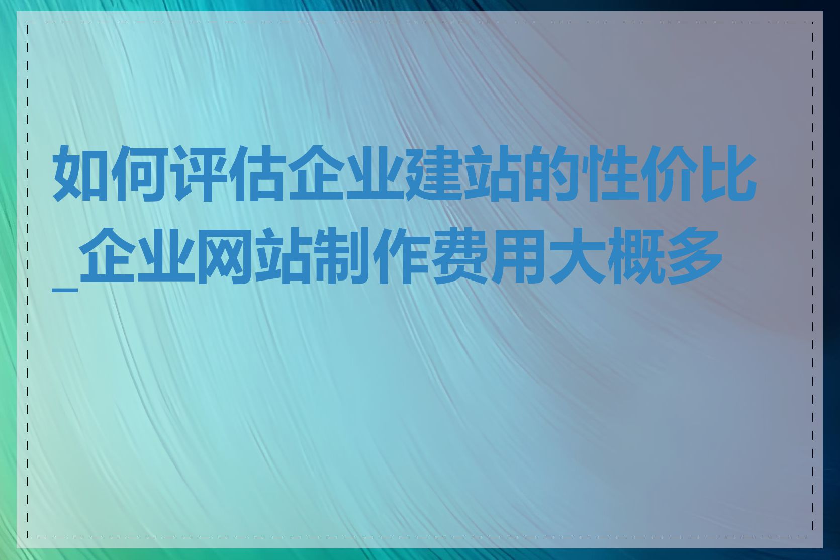 如何评估企业建站的性价比_企业网站制作费用大概多少