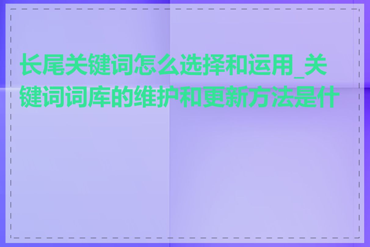 长尾关键词怎么选择和运用_关键词词库的维护和更新方法是什么