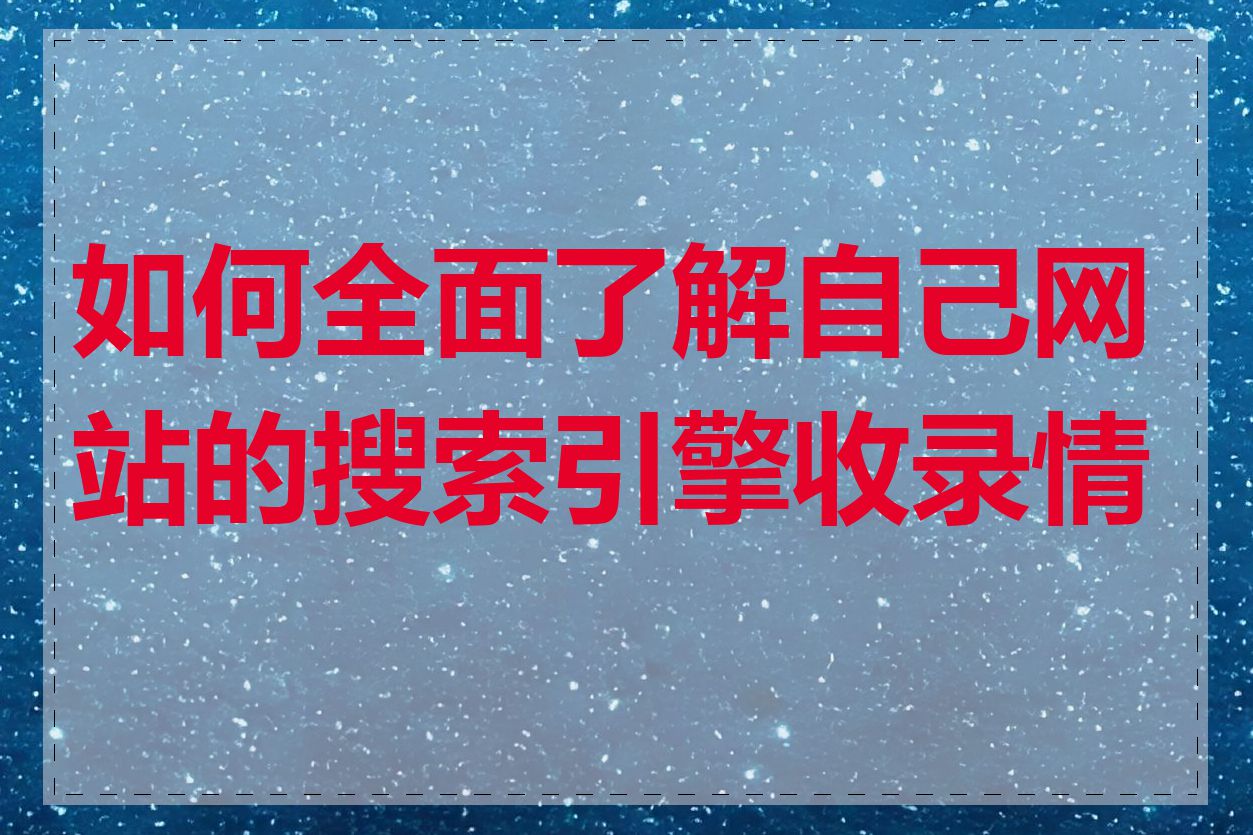 如何全面了解自己网站的搜索引擎收录情况