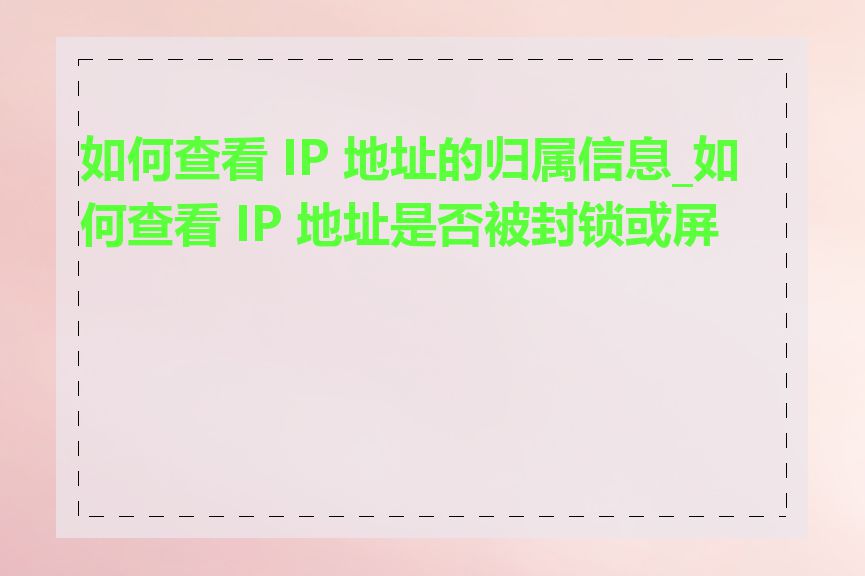 如何查看 IP 地址的归属信息_如何查看 IP 地址是否被封锁或屏蔽
