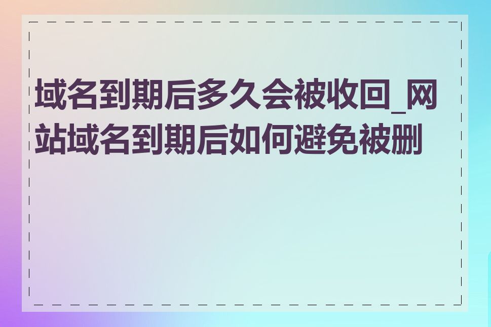 域名到期后多久会被收回_网站域名到期后如何避免被删除