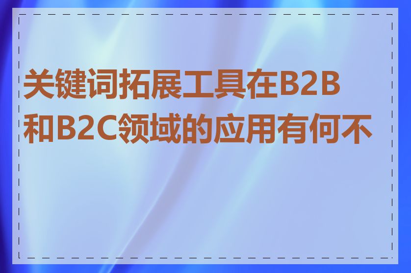 关键词拓展工具在B2B和B2C领域的应用有何不同