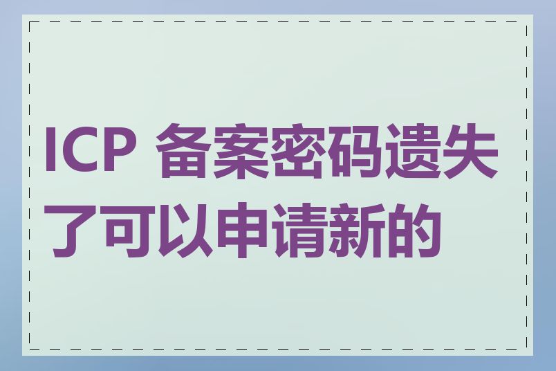 ICP 备案密码遗失了可以申请新的吗