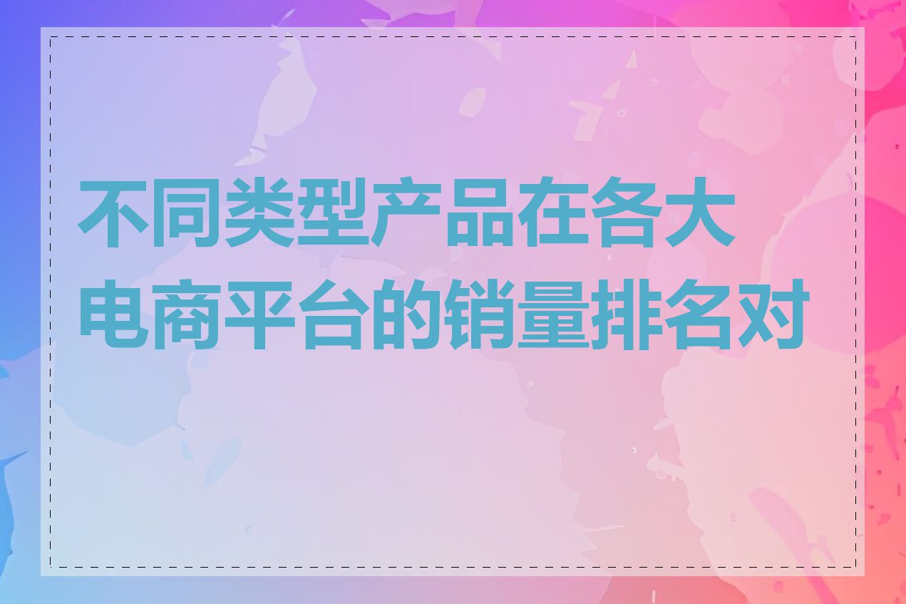 不同类型产品在各大电商平台的销量排名对比