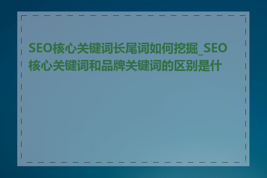 SEO核心关键词长尾词如何挖掘_SEO核心关键词和品牌关键词的区别是什么