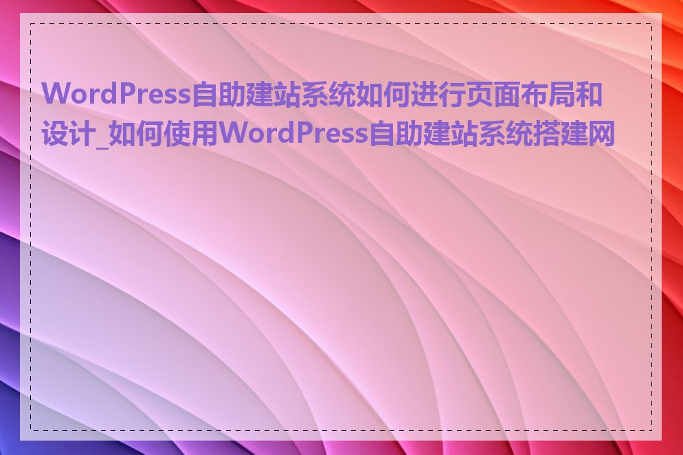 WordPress自助建站系统如何进行页面布局和设计_如何使用WordPress自助建站系统搭建网站