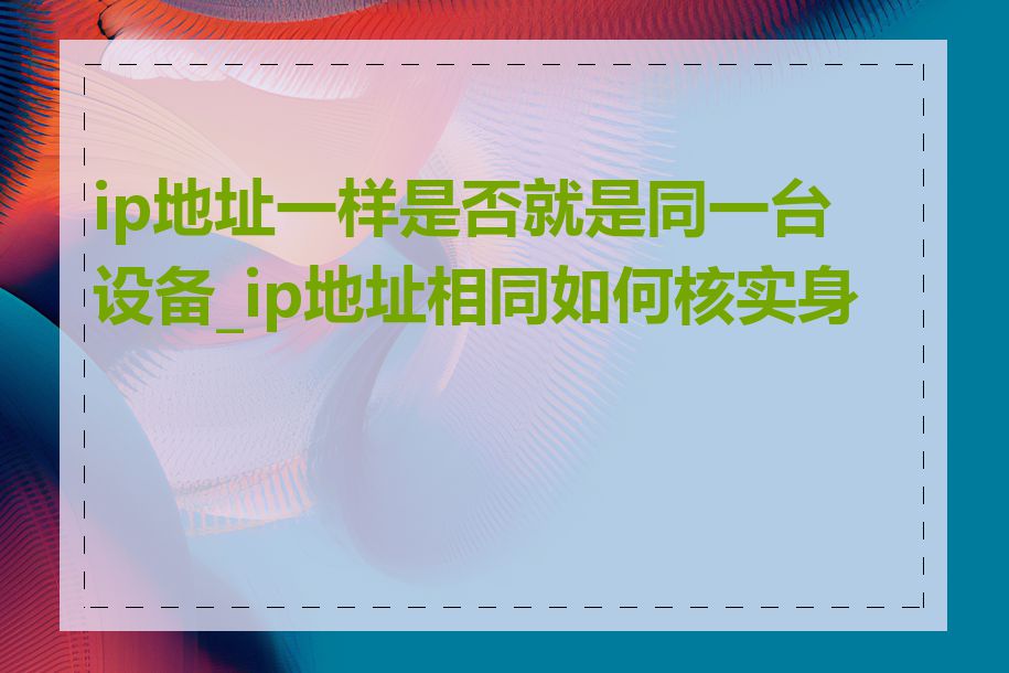ip地址一样是否就是同一台设备_ip地址相同如何核实身份