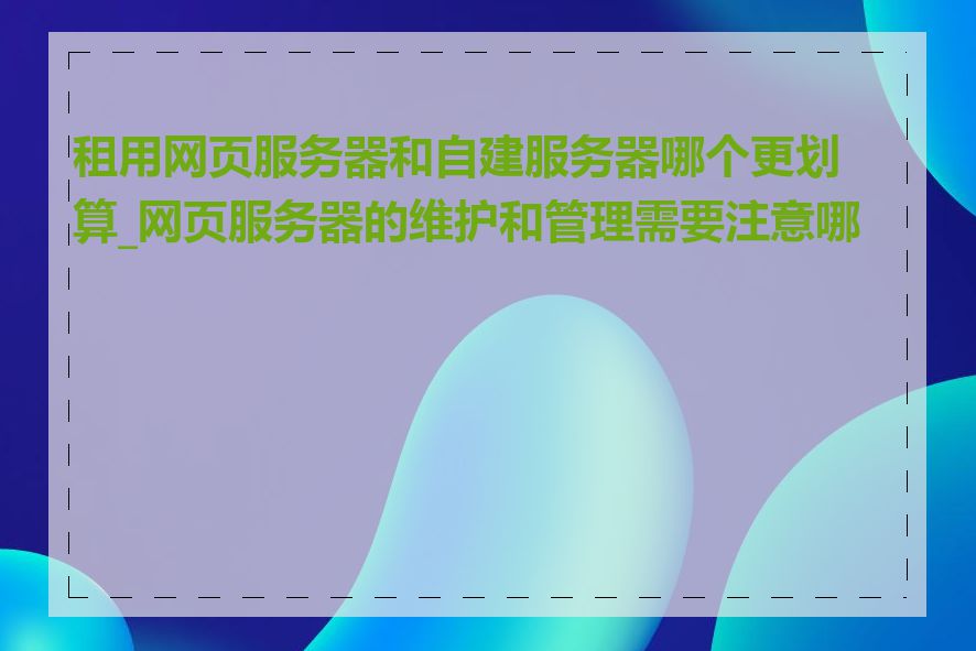 租用网页服务器和自建服务器哪个更划算_网页服务器的维护和管理需要注意哪些
