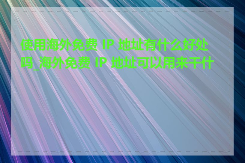 使用海外免费 IP 地址有什么好处吗_海外免费 IP 地址可以用来干什么
