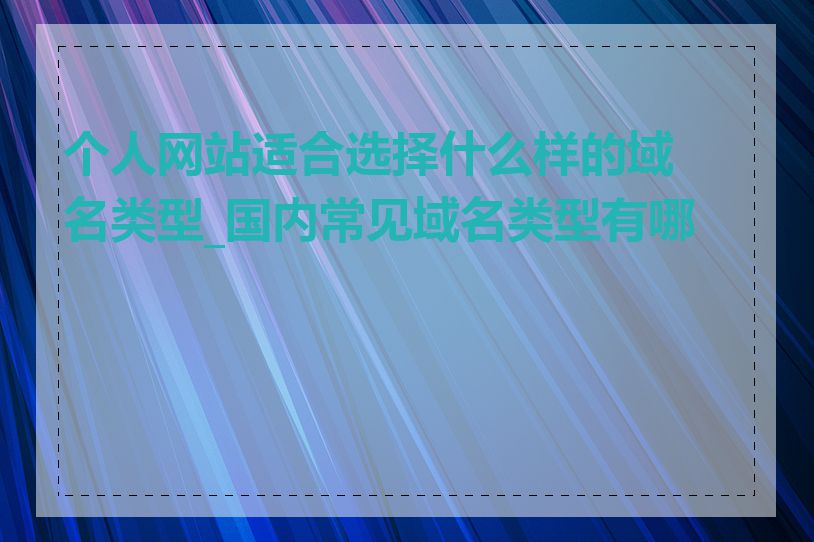 个人网站适合选择什么样的域名类型_国内常见域名类型有哪些