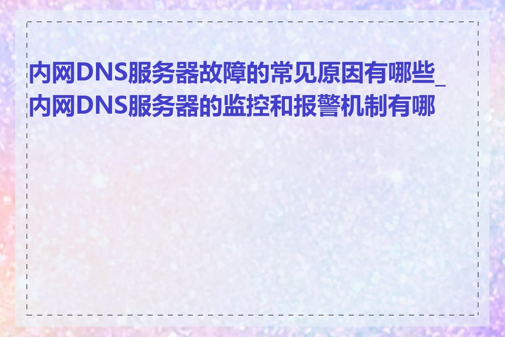 内网DNS服务器故障的常见原因有哪些_内网DNS服务器的监控和报警机制有哪些