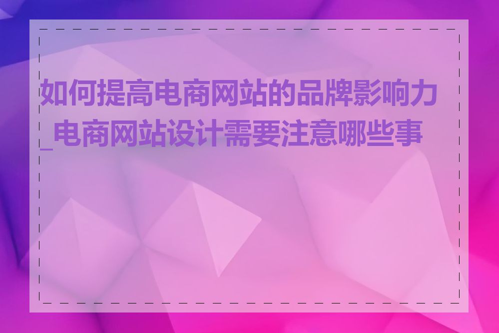 如何提高电商网站的品牌影响力_电商网站设计需要注意哪些事项