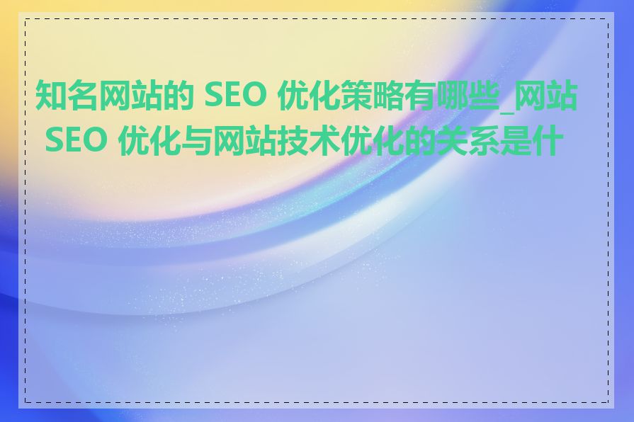 知名网站的 SEO 优化策略有哪些_网站 SEO 优化与网站技术优化的关系是什么
