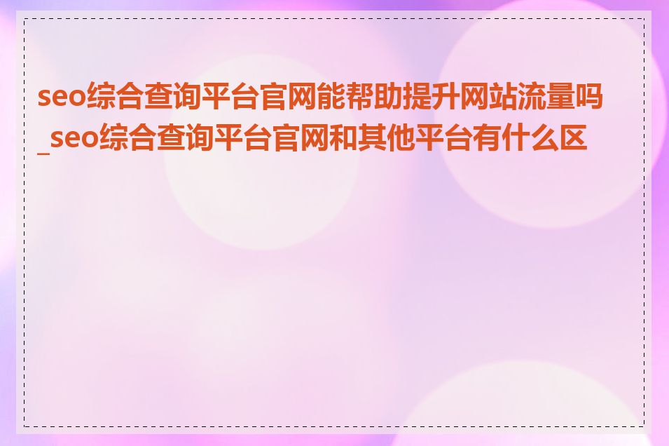 seo综合查询平台官网能帮助提升网站流量吗_seo综合查询平台官网和其他平台有什么区别