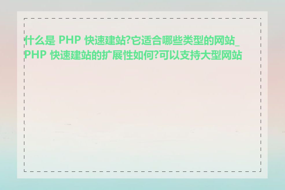什么是 PHP 快速建站?它适合哪些类型的网站_PHP 快速建站的扩展性如何?可以支持大型网站吗