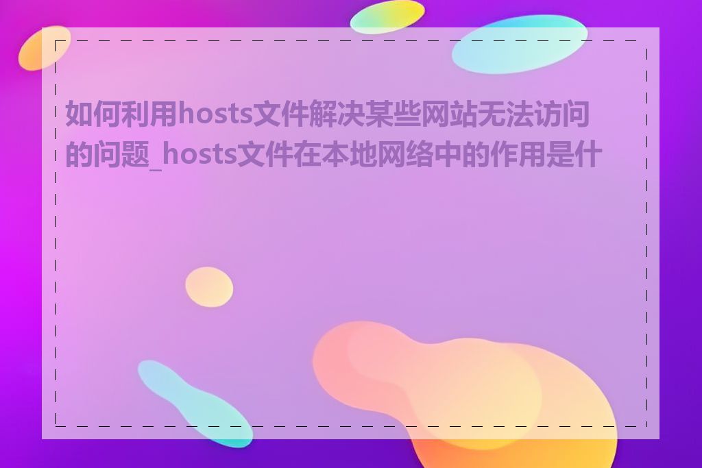 如何利用hosts文件解决某些网站无法访问的问题_hosts文件在本地网络中的作用是什么