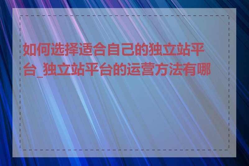 如何选择适合自己的独立站平台_独立站平台的运营方法有哪些