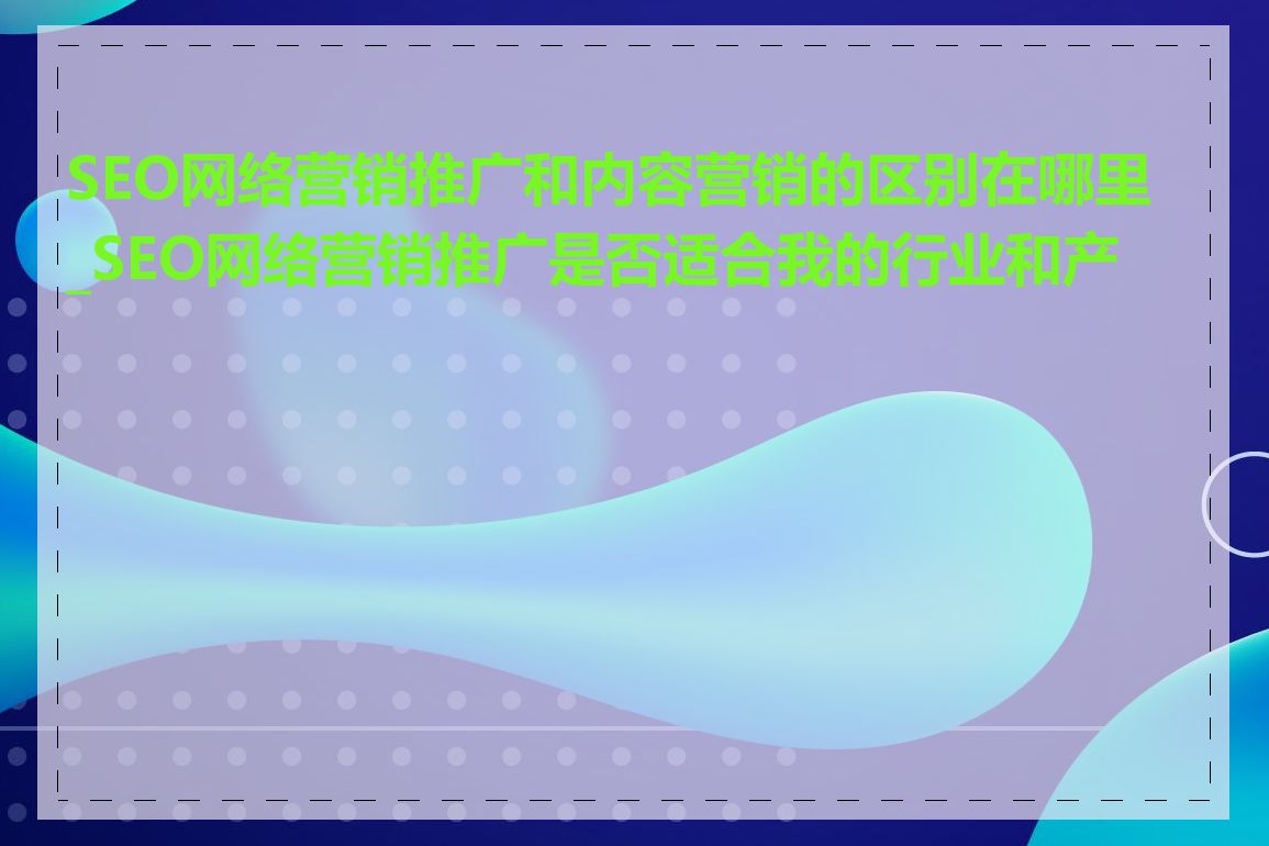 SEO网络营销推广和内容营销的区别在哪里_SEO网络营销推广是否适合我的行业和产品