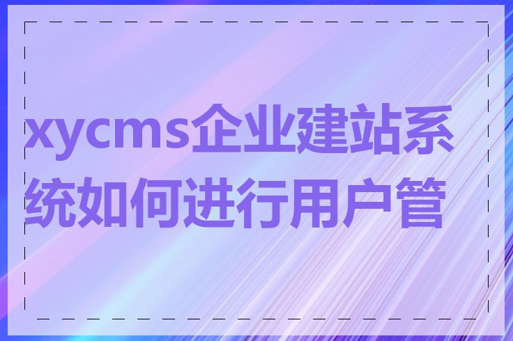 xycms企业建站系统如何进行用户管理