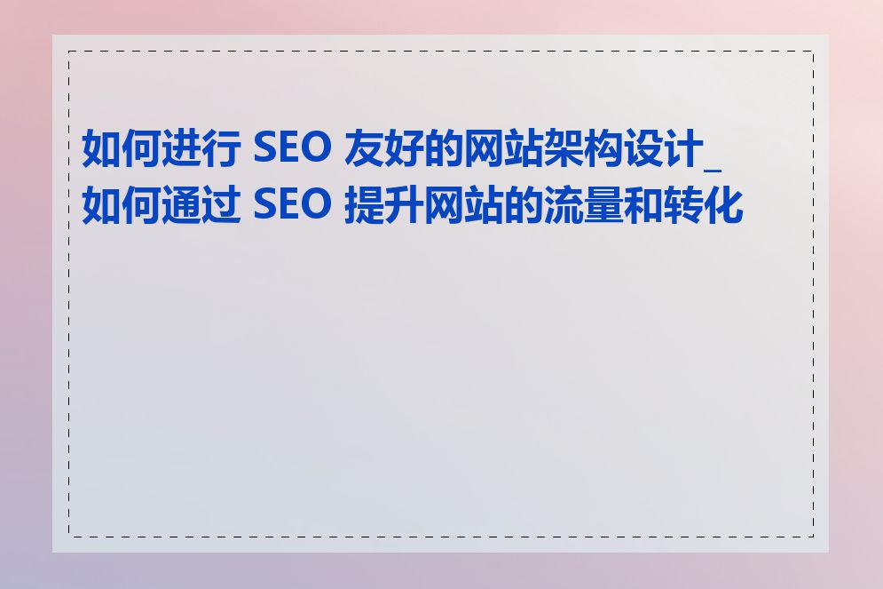 如何进行 SEO 友好的网站架构设计_如何通过 SEO 提升网站的流量和转化率