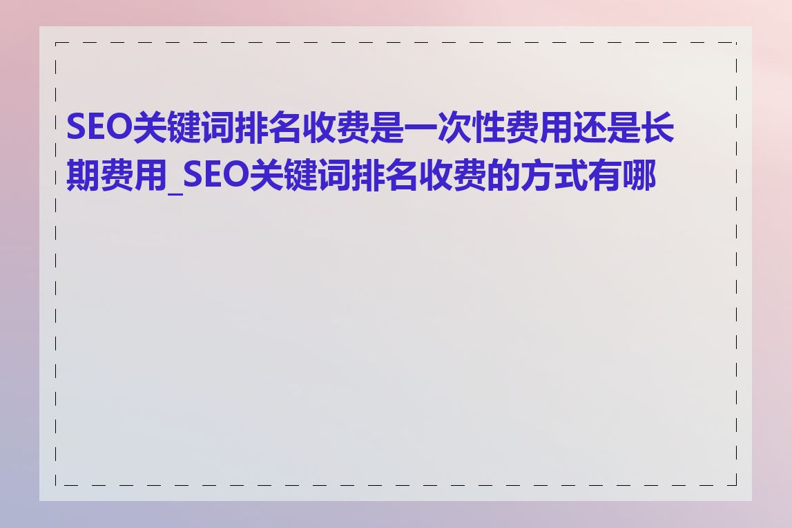 SEO关键词排名收费是一次性费用还是长期费用_SEO关键词排名收费的方式有哪些