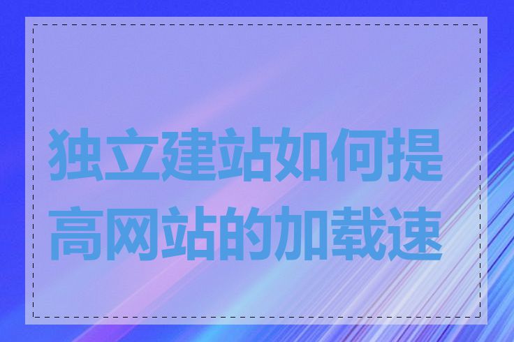 独立建站如何提高网站的加载速度