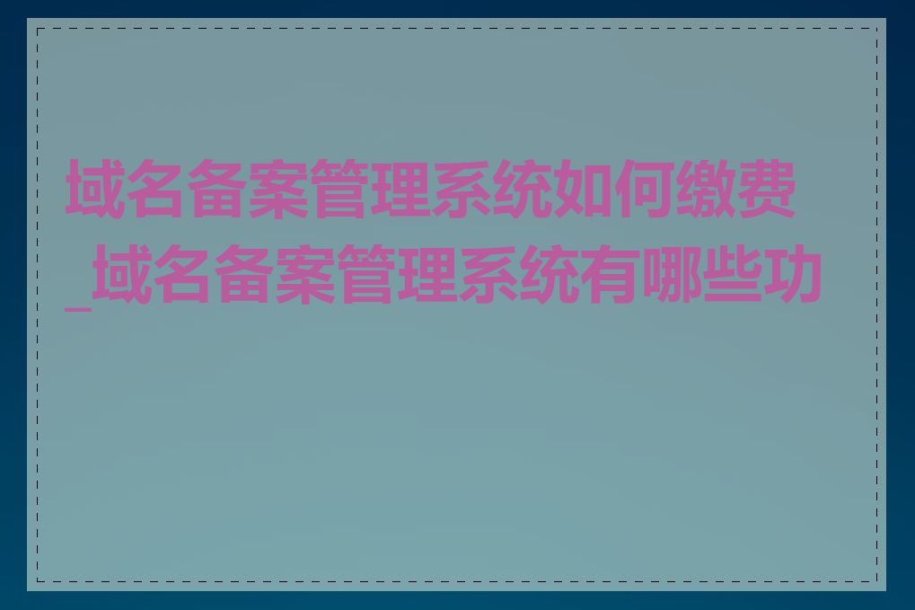 域名备案管理系统如何缴费_域名备案管理系统有哪些功能