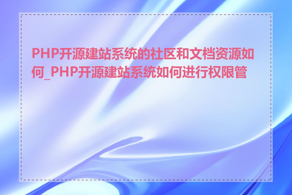 PHP开源建站系统的社区和文档资源如何_PHP开源建站系统如何进行权限管理