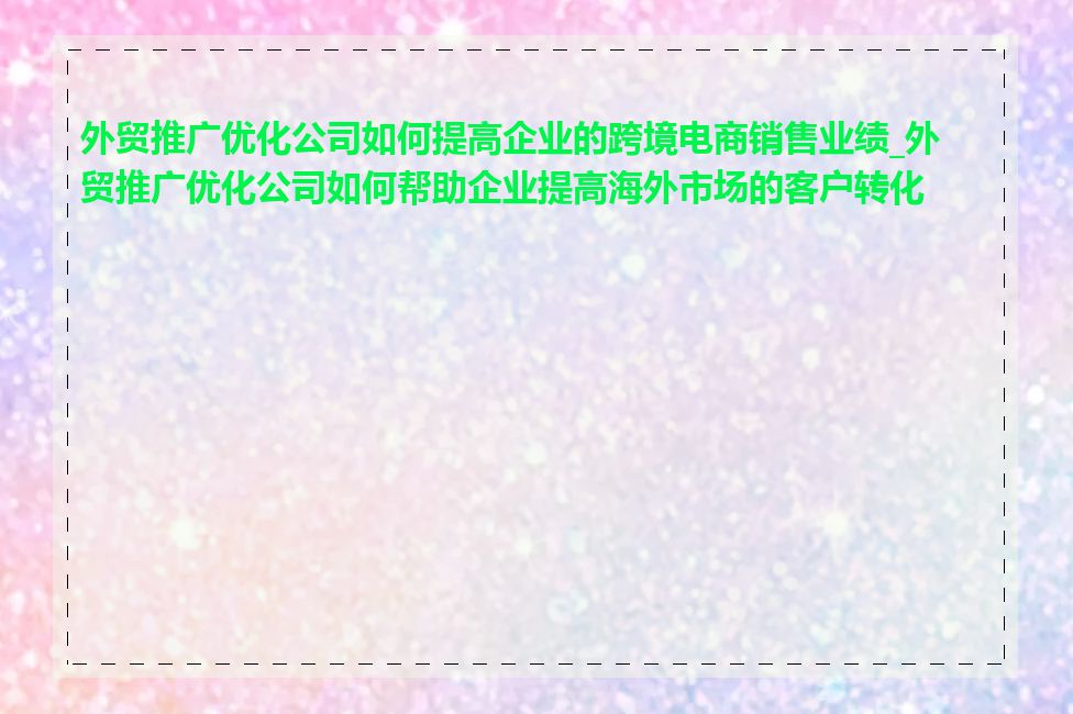 外贸推广优化公司如何提高企业的跨境电商销售业绩_外贸推广优化公司如何帮助企业提高海外市场的客户转化率