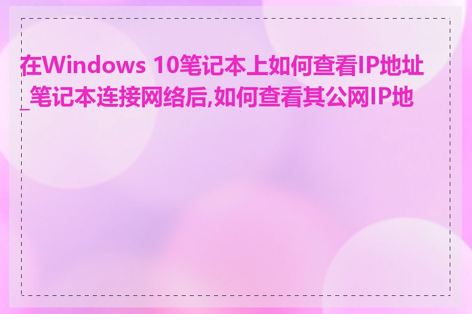 在Windows 10笔记本上如何查看IP地址_笔记本连接网络后,如何查看其公网IP地址