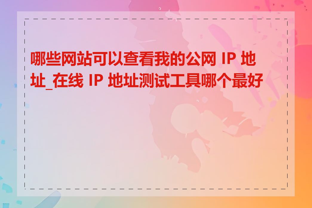 哪些网站可以查看我的公网 IP 地址_在线 IP 地址测试工具哪个最好用