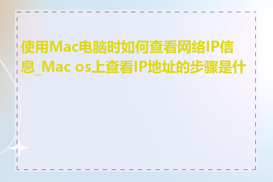 使用Mac电脑时如何查看网络IP信息_Mac os上查看IP地址的步骤是什么