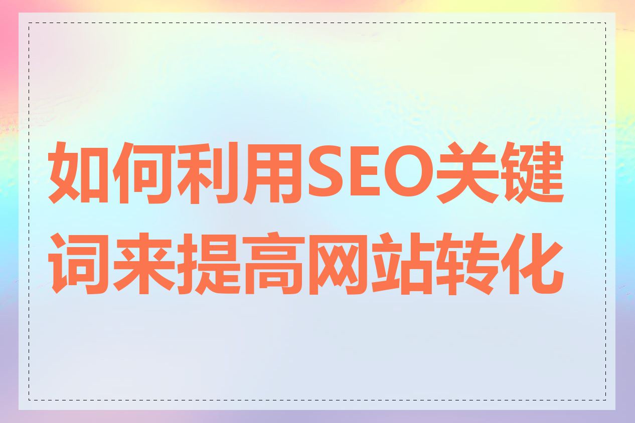如何利用SEO关键词来提高网站转化率