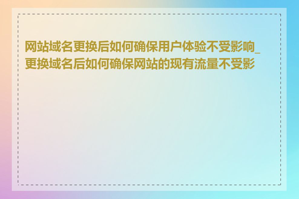 网站域名更换后如何确保用户体验不受影响_更换域名后如何确保网站的现有流量不受影响