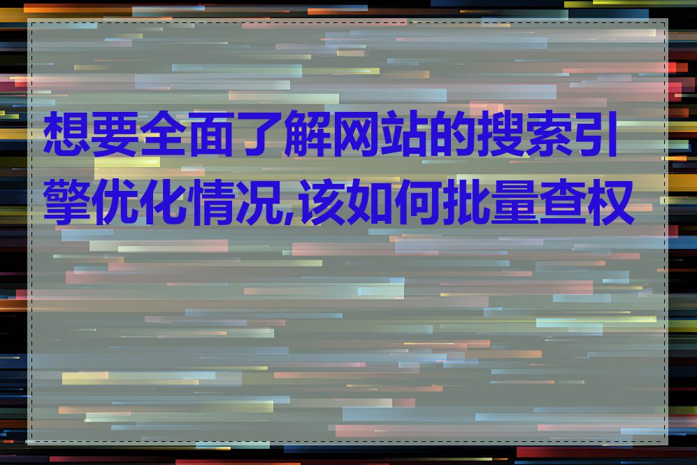 想要全面了解网站的搜索引擎优化情况,该如何批量查权重