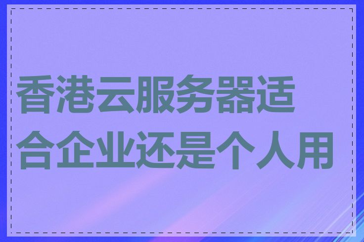 香港云服务器适合企业还是个人用户