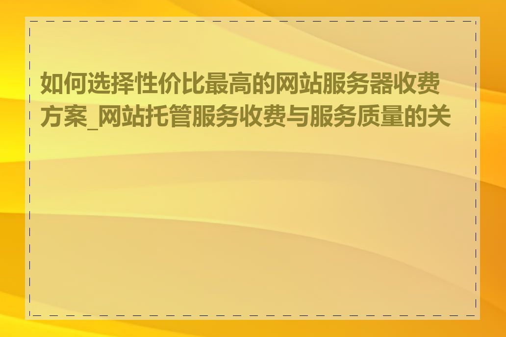 如何选择性价比最高的网站服务器收费方案_网站托管服务收费与服务质量的关系