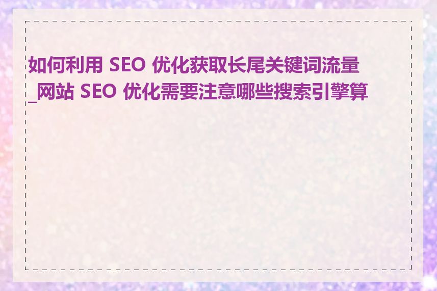 如何利用 SEO 优化获取长尾关键词流量_网站 SEO 优化需要注意哪些搜索引擎算法