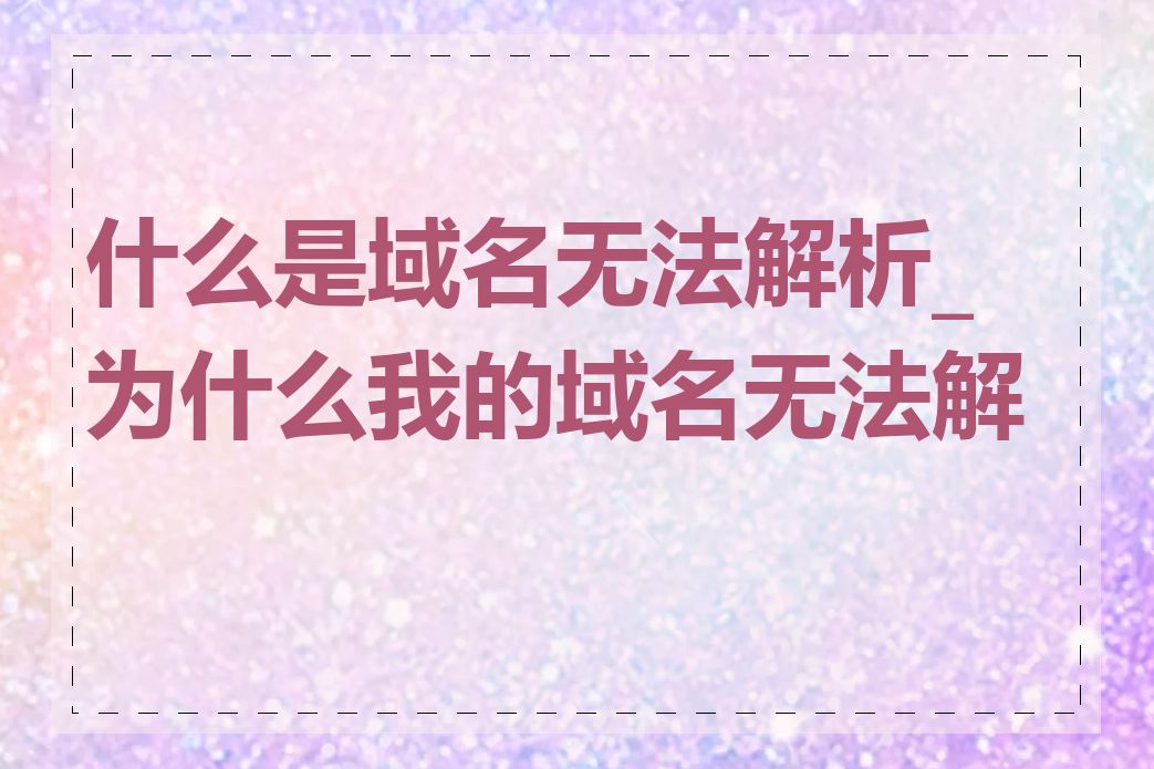 什么是域名无法解析_为什么我的域名无法解析