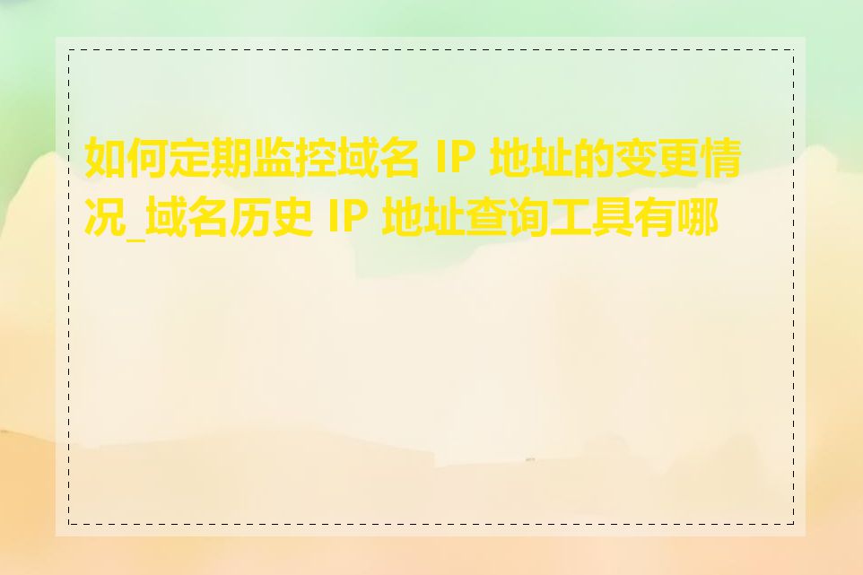 如何定期监控域名 IP 地址的变更情况_域名历史 IP 地址查询工具有哪些