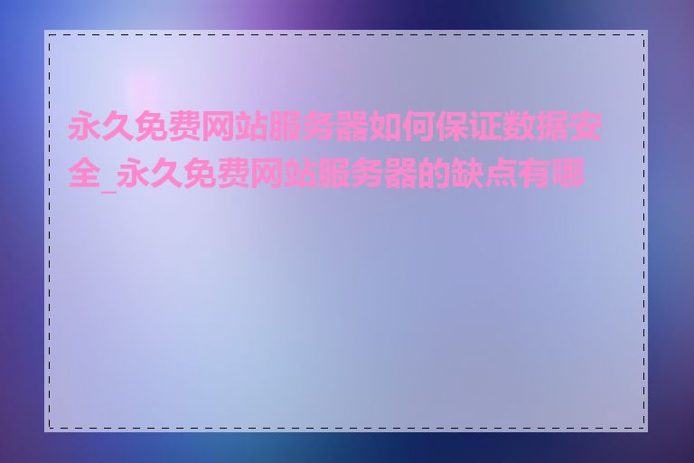 永久免费网站服务器如何保证数据安全_永久免费网站服务器的缺点有哪些