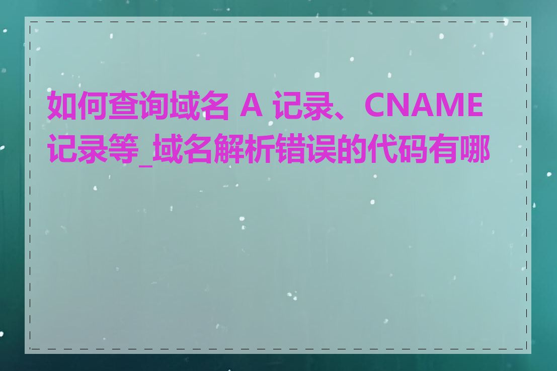 如何查询域名 A 记录、CNAME 记录等_域名解析错误的代码有哪些
