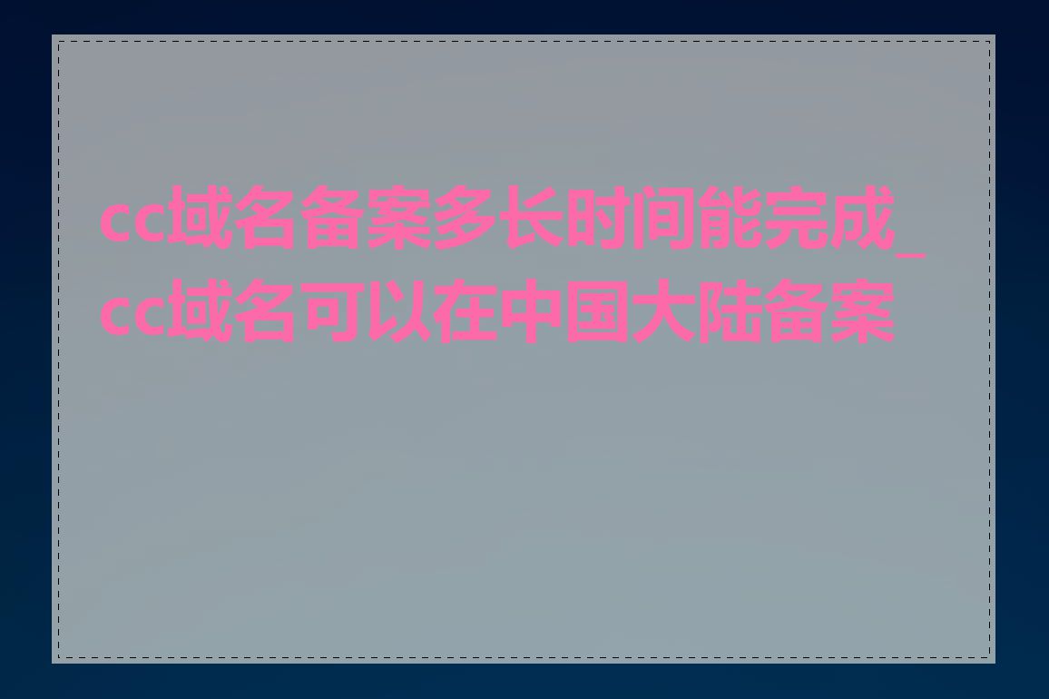 cc域名备案多长时间能完成_cc域名可以在中国大陆备案吗