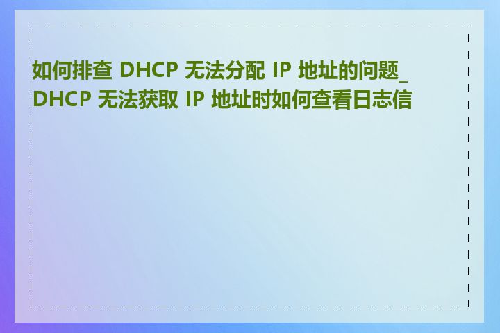 如何排查 DHCP 无法分配 IP 地址的问题_DHCP 无法获取 IP 地址时如何查看日志信息