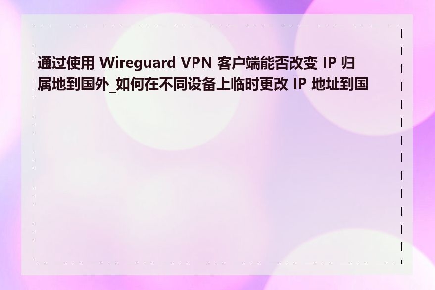 通过使用 Wireguard VPN 客户端能否改变 IP 归属地到国外_如何在不同设备上临时更改 IP 地址到国外